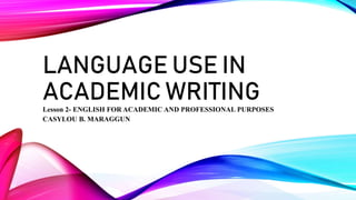 LANGUAGE USE IN
ACADEMIC WRITING
Lesson 2- ENGLISH FOR ACADEMIC AND PROFESSIONAL PURPOSES
CASYLOU B. MARAGGUN
 