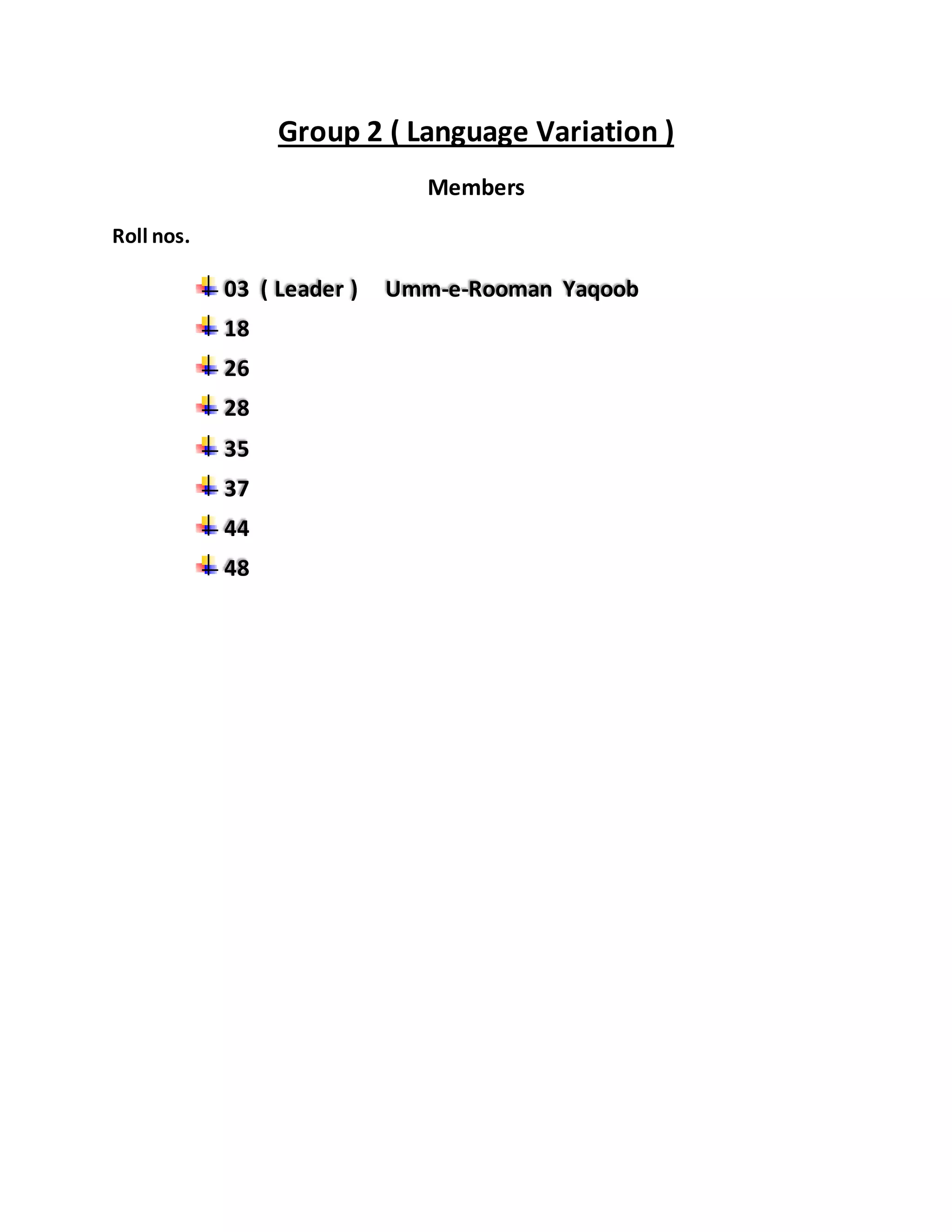 Group 2 ( Language Variation ) 
Members 
Roll nos. 
03 ( Leader ) Umm-e-Rooman Yaqoob 
18 
26 
28 
35 
37 
44 
48 
