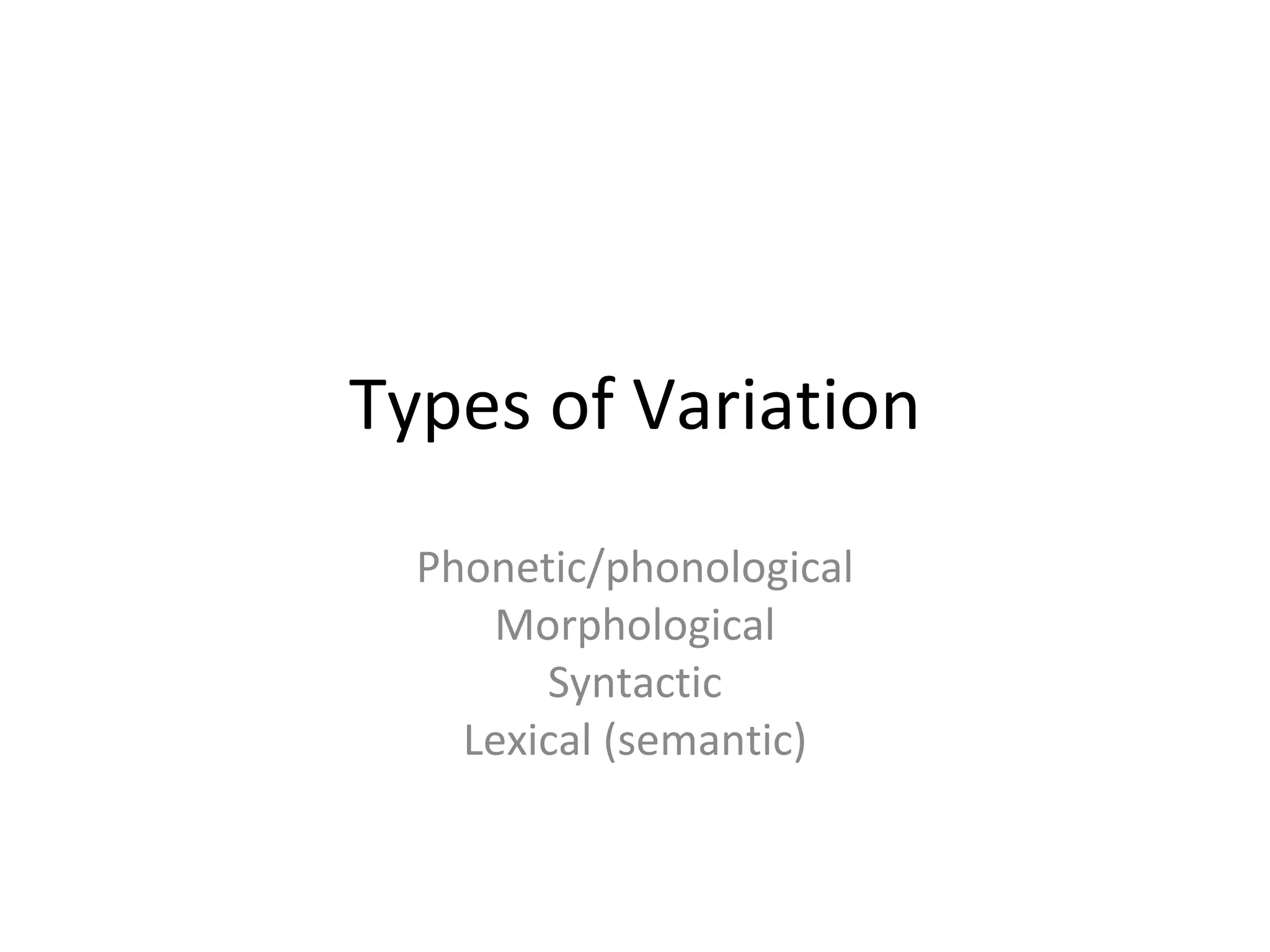 Types of Variation
  Phonetic/phonological
     Morphological
        Syntactic
    Lexical (semantic)
 