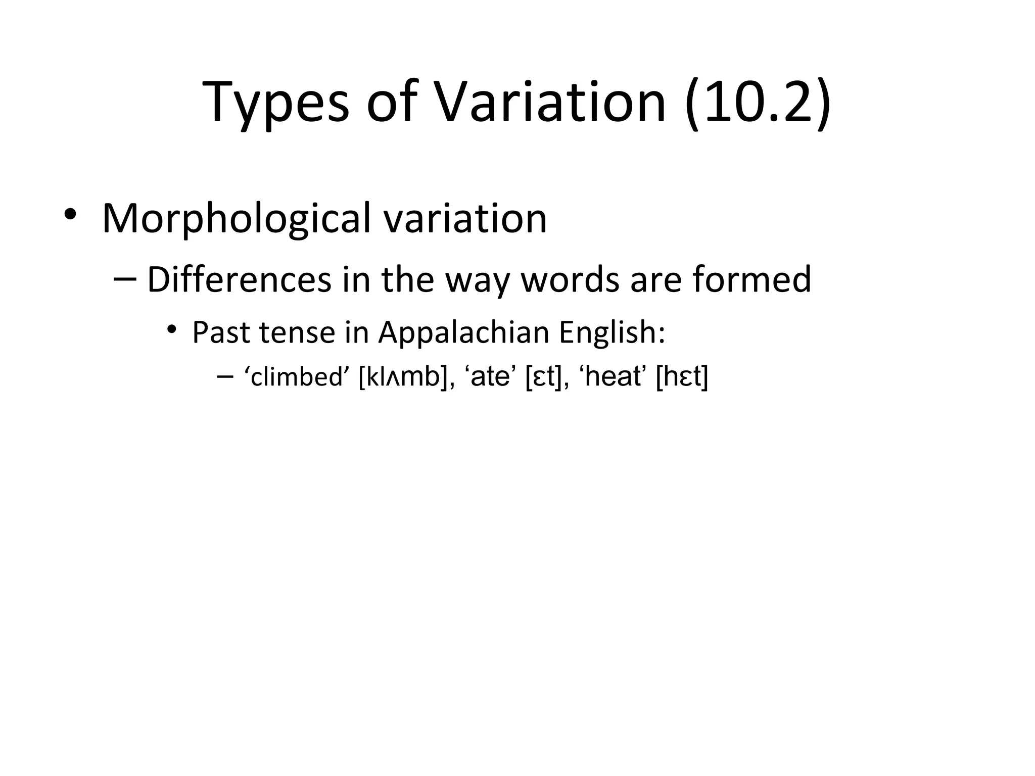 Types of Variation (10.2)
• Morphological variation
  – Differences in the way words are formed
     • Past tense in Appalachian English:
        – ‘climbed’ [klʌmb], ‘ate’ [ɛt], ‘heat’ [hɛt]
 