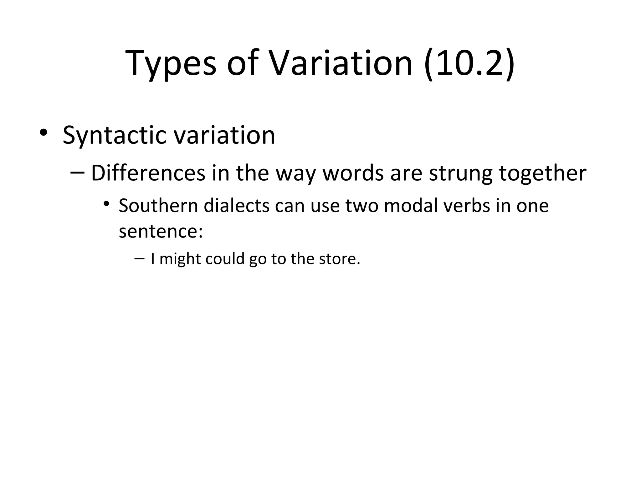 Types of Variation (10.2)
• Syntactic variation
  – Differences in the way words are strung together
     • Southern dialects can use two modal verbs in one
       sentence:
        – I might could go to the store.
 