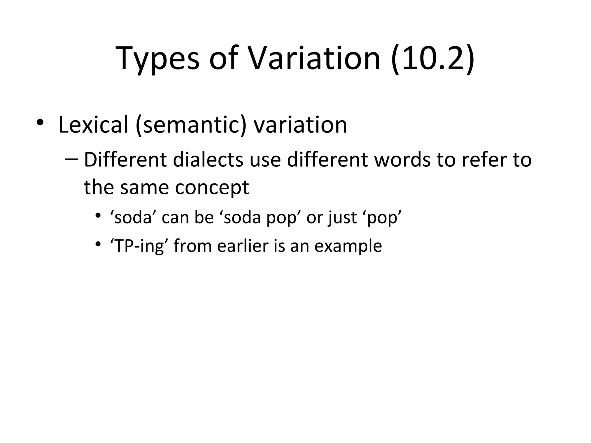 Types of Variation (10.2)
• Lexical (semantic) variation
  – Different dialects use different words to refer to
    the same concept
     • ‘soda’ can be ‘soda pop’ or just ‘pop’
     • ‘TP-ing’ from earlier is an example
 