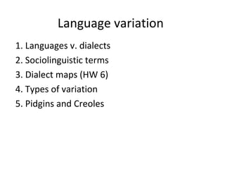Language variation
1. Languages v. dialects
2. Sociolinguistic terms
3. Dialect maps (HW 6)
4. Types of variation
5. Pidgins and Creoles
 