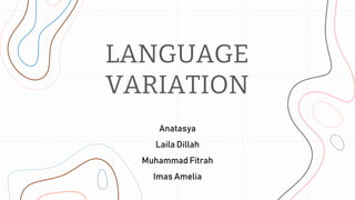 LANGUAGE
VARIATION
Anatasya
Laila Dillah
Muhammad Fitrah
Imas Amelia