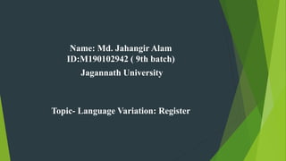 Name: Md. Jahangir Alam
ID:M190102942 ( 9th batch)
Jagannath University
Topic- Language Variation: Register
 