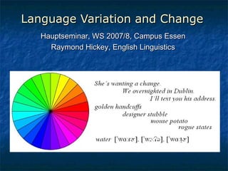 Language Variation and ChangeLanguage Variation and Change
Hauptseminar, WS 2007/8, Campus EssenHauptseminar, WS 2007/8, Campus Essen
Raymond Hickey, English LinguisticsRaymond Hickey, English Linguistics
 