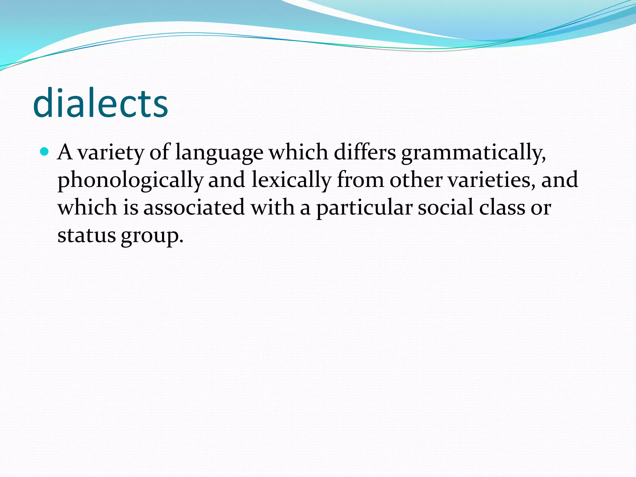 dialects
 A variety of language which differs grammatically,
 phonologically and lexically from other varieties, and
 which is associated with a particular social class or
 status group.
 
