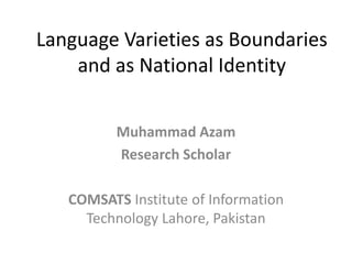 Language Varieties as Boundaries
and as National Identity
Muhammad Azam
Research Scholar
COMSATS Institute of Information
Technology Lahore, Pakistan
 