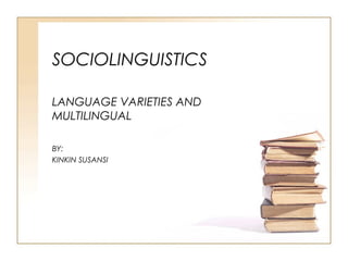 SOCIOLINGUISTICS
LANGUAGE VARIETIES AND
MULTILINGUAL
BY:
KINKIN SUSANSI
 
