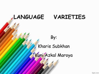 LANGUAGE VARIETIES
By:
Kharis Subkhan
Kuni Azkal Maroya
 