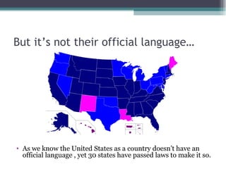 But it’s not their official language…  As we know the United States as a country doesn’t have an official language , yet 30 states have passed laws to make it so.  