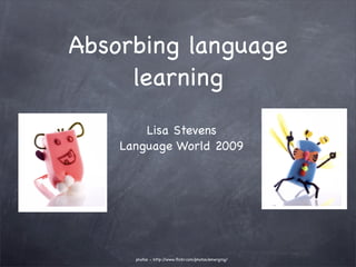 Absorbing language
     learning
        Lisa Stevens
    Language World 2009




      photos - http://www.ﬂickr.com/photos/emerging/
 