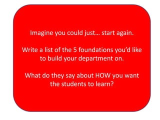 Imagine you could just… start again.
Write a list of the 5 foundations you’d like
to build your department on.
What do they say about HOW you want
the students to learn?
 