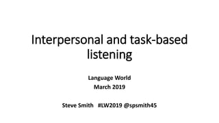 Interpersonal and task-based
listening
Language World
March 2019
Steve Smith #LW2019 @spsmith45
 