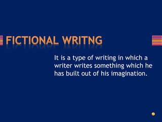 It is a type of writing in which a
writer writes something which he
has built out of his imagination.
 