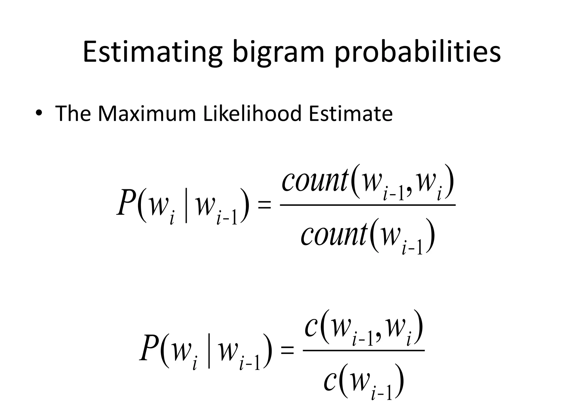 Estimating bigram probabilities
• The Maximum Likelihood Estimate
P(wi |wi-1) =
count(wi-1,wi)
count(wi-1)
P(wi |wi-1) =
c(wi-1,wi)
c(wi-1)
 