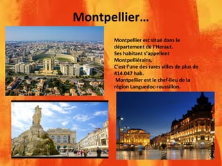 Montpellier…
Montpellier est situé dans le
département de l’Heraut.
Ses habitant s’appellent
Montpelliérains.
C'est l’une des rares villes de plus de
414.047 hab.
Montpellier est le chef-lieu de la
région Languedoc-roussillon.
 