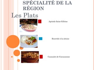 SPÉCIALITÉ DE LA
RÉGION
Les Plats
   Agriade Saint-Gilloise
   Bourride à la sétoise
   Cassoulet de Carcassonne
 