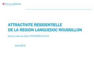 ATTRACTIVITE RESIDENTIELLE
DE LA REGION LANGUEDOC ROUSSILLON
dans le cadre du Salon PROVEMPLOI 2012



      Avril 2012
 