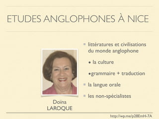 ETUDES ANGLOPHONES À NICE
littératures et civilisations
du monde anglophone
• la culture
•grammaire + traduction
la langue orale
les non-spécialistes
Doïna
LAROQUE
http://wp.me/p28EmH-7A
 