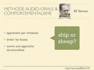 METHODE AUDIO-ORALE &
COMPORTEMENTALISME
apprendre par imitation
éviter les fautes
suivre une approche
structuraliste
BF Skinner
http://wp.me/p28EmH-7A
ship or
sheep?
 