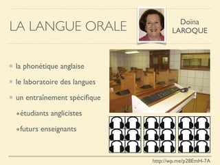 LA LANGUE ORALE
la phonétique anglaise
le laboratoire des langues
un entraînement spéciﬁque
•étudiants anglicistes
•futurs enseignants
Doïna
LAROQUE
http://wp.me/p28EmH-7A
 