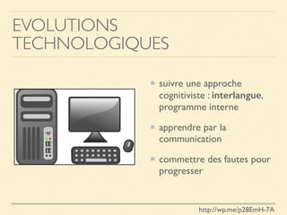 EVOLUTIONS
TECHNOLOGIQUES
suivre une approche
cognitiviste : interlangue,
programme interne
apprendre par la
communication
commettre des fautes pour
progresser
http://wp.me/p28EmH-7A
 