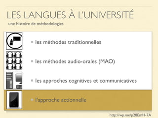 les méthodes traditionnelles
les méthodes audio-orales (MAO)
les approches cognitives et communicatives
l’approche actionnelle
LES LANGUES À L’UNIVERSITÉ
une histoire de méthodologies
http://wp.me/p28EmH-7A
 
