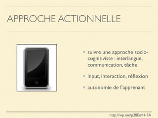 APPROCHE ACTIONNELLE
suivre une approche socio-
cognitiviste : interlangue,
communication, tâche
input, interaction, réﬂexion
autonomie de l’apprenant
http://wp.me/p28EmH-7A
 