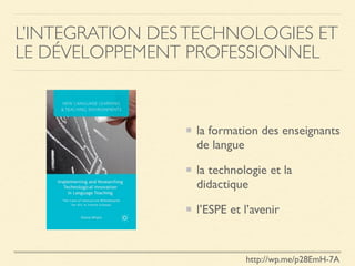 L’INTEGRATION DESTECHNOLOGIES ET
LE DÉVELOPPEMENT PROFESSIONNEL
la formation des enseignants
de langue
la technologie et la
didactique
l’ESPE et l’avenir
http://wp.me/p28EmH-7A
 