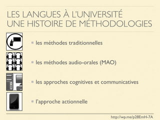 LES LANGUES À L’UNIVERSITÉ
UNE HISTOIRE DE MÉTHODOLOGIES
les méthodes traditionnelles
les méthodes audio-orales (MAO)
les approches cognitives et communicatives
l’approche actionnelle
http://wp.me/p28EmH-7A
 