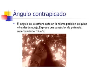 Ángulo contrapicado El angulo de la camara esta en la misma posicion de quien mira desde abajo.Expresa una sensacion de potencia, superioridad o triunfo. 
