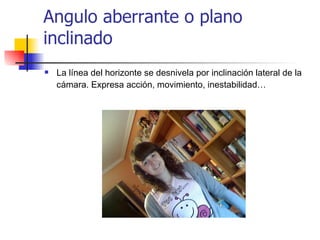 Angulo aberrante o plano inclinado La línea del horizonte se desnivela por inclinación lateral de la cámara. Expresa acción, movimiento, inestabilidad… 