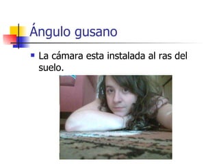 Ángulo gusano La cámara esta instalada al ras del suelo. 