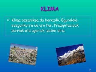 Klima ozeanikoa da bereziki. Eguraldia ezegonkorra da oro har. Prezipitazioak sarriak eta ugariak izaten dira. 