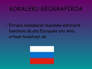 KOKALEKU GEOGRAFIKOA Errusia hedaduraz munduko estaturik handiena da,eta Europako eta Asia artean hedatzen da 