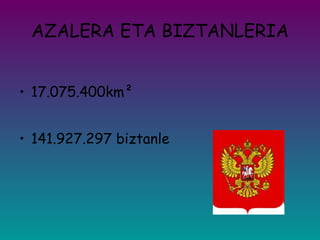 AZALERA ETA BIZTANLERIA 17.075.400km ² 141.927.297  biztanle 