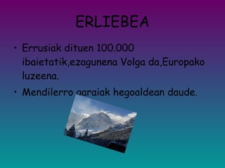 ERLIEBEA Errusiak dituen 100.000 ibaietatik,ezagunena Volga da,Europako luzeena. Mendilerro garaiak hegoaldean daude. 