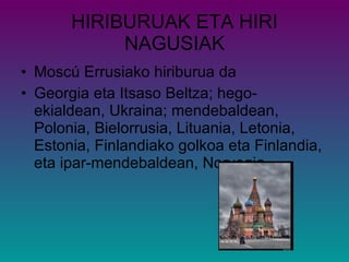 HIRIBURUAK ETA HIRI NAGUSIAK Moscú Errusiako hiriburua da Georgia eta Itsaso Beltza; hego-ekialdean, Ukraina; mendebaldean, Polonia, Bielorrusia, Lituania, Letonia, Estonia, Finlandiako golkoa eta Finlandia, eta ipar-mendebaldean, Norvegia. 