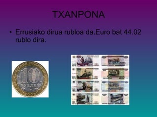 TXANPONA Errusiako dirua rubloa da.Euro bat 44.02 rublo dira. 
