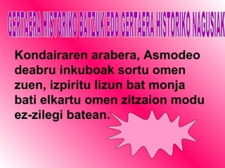 GERTAERA HISTORIKO BATZUK EDO GERTAERA HISTORIKO NAGUSIAK Kondairaren arabera, Asmodeo deabru inkuboak sortu omen zuen, izpiritu lizun bat monja bati elkartu omen zitzaion modu ez-zilegi batean. 