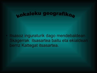 Itsasoz inguraturik dago mendebaldean Skagerrak  itsasartea baitu eta ekialdean berriz Kattegat itsasartea. kokaleku geografikoa 