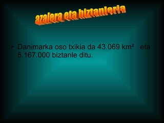 Danimarka oso txikia da 43.069 km ²   eta 5.167.000 biztanle ditu.  azalera eta biztanleria 