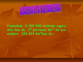 AZALERA ETA BIZTANLERIA Finlandiak, 5 359 530 biztanle inguru ditu hau da, 17 pertsona km ²-ko  eta azalera; 333 424 km ²koa da. 