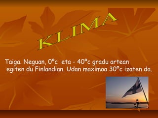 KLIMA Taiga. Neguan, 0ºc  eta - 40ºc gradu artean egiten du Finlandian. Udan maximoa 30ºc izaten da. 