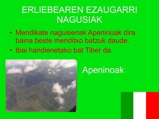 ERLIEBEAREN EZAUGARRI NAGUSIAK Mendikate nagusienak Apeninoak dira baina beste menditxo batzuk daude. Ibai handienetako bat Tiber da. Apeninoak 