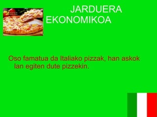 JARDUERA EKONOMIKOA Oso famatua da Italiako pizzak, han askok lan egiten dute pizzekin.   