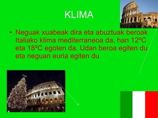 KLIMA Neguak xuabeak dira eta abuztuak beroak Italiako klima mediterraneoa da, han 12ºC eta 18ºC egoten da. Udan beroa egiten du eta neguan euria egiten du 