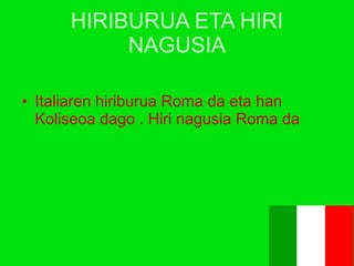 HIRIBURUA ETA HIRI NAGUSIA Italiaren hiriburua Roma da eta han Koliseoa dago . Hiri nagusia Roma da 