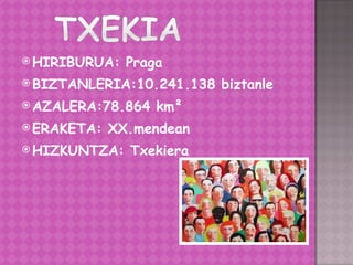 HIRIBURUA: Praga BIZTANLERIA:10.241.138 biztanle  AZALERA:78.864 km ² ERAKETA: XX.mendean HIZKUNTZA: Txekiera 